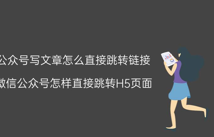 公众号写文章怎么直接跳转链接 微信公众号怎样直接跳转H5页面？